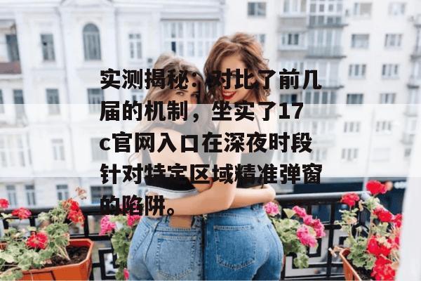 实测揭秘：对比了前几届的机制，坐实了17c官网入口在深夜时段针对特定区域精准弹窗的陷阱。