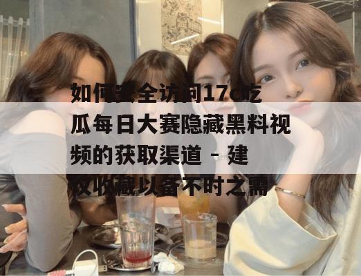 如何安全访问17c吃瓜每日大赛隐藏黑料视频的获取渠道 - 建议收藏以备不时之需