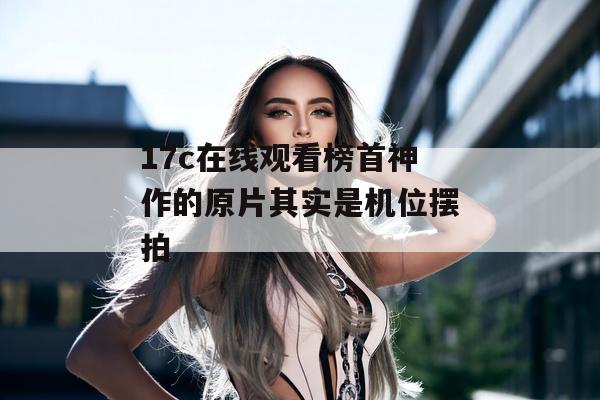 17c在线观看榜首神作的原片其实是机位摆拍