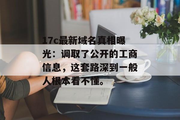 17c最新域名真相曝光：调取了公开的工商信息，这套路深到一般人根本看不懂。