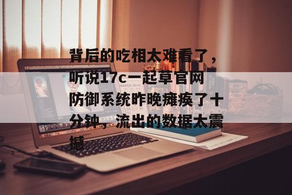 背后的吃相太难看了,听说17c一起草官网防御系统昨晚瘫痪了十分钟,流出的数据太震撼