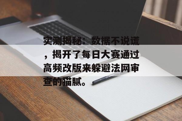 实测揭秘：数据不说谎，揭开了每日大赛通过高频改版来躲避法网审查的猫腻。