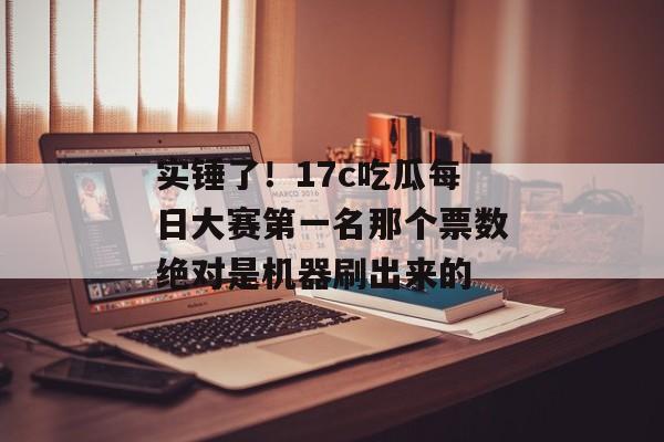 实锤了!17c吃瓜每日大赛第一名那个票数绝对是机器刷出来的