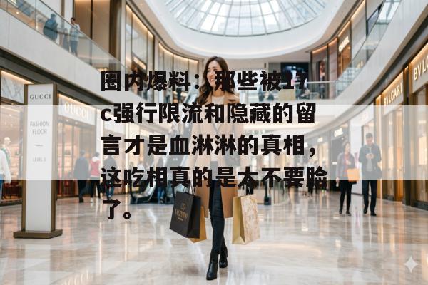 圈内爆料:那些被17c强行限流和隐藏的留言才是血淋淋的真相,这吃相真的是太不要脸了。
