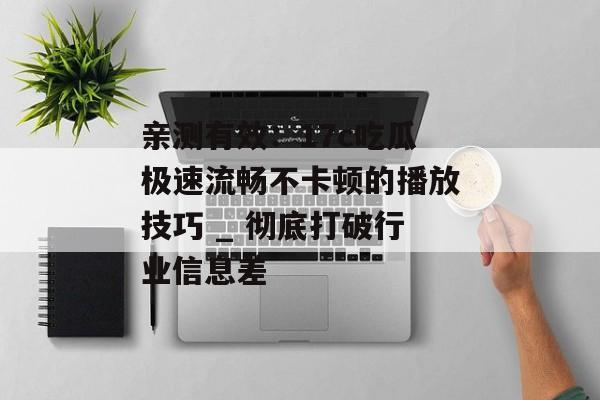 亲测有效：17c吃瓜极速流畅不卡顿的播放技巧 _ 彻底打破行业信息差