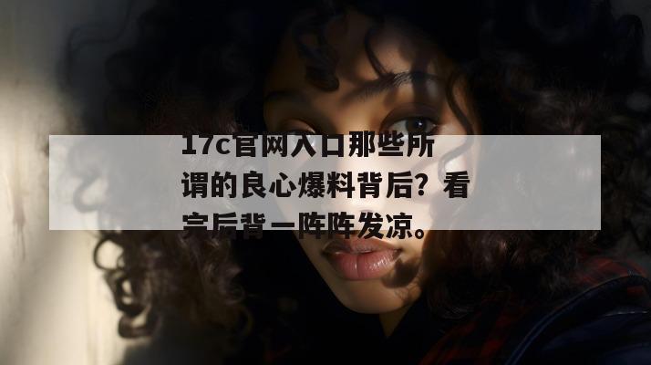 17c官网入口那些所谓的良心爆料背后？看完后背一阵阵发凉。