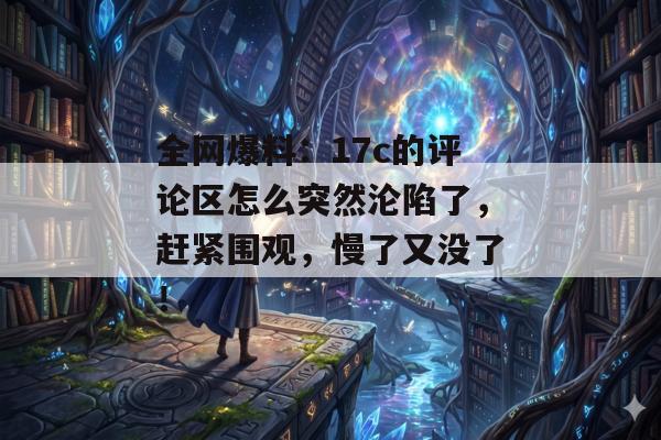 全网爆料：17c的评论区怎么突然沦陷了，赶紧围观，慢了又没了！