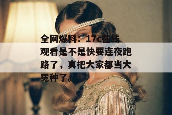 全网爆料：17c在线观看是不是快要连夜跑路了，真把大家都当大冤种了。