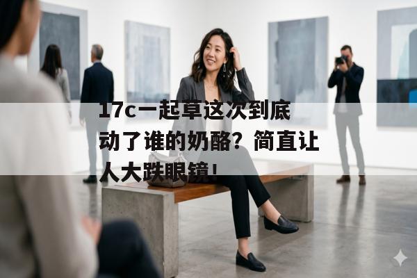 17c一起草这次到底动了谁的奶酪？简直让人大跌眼镜！