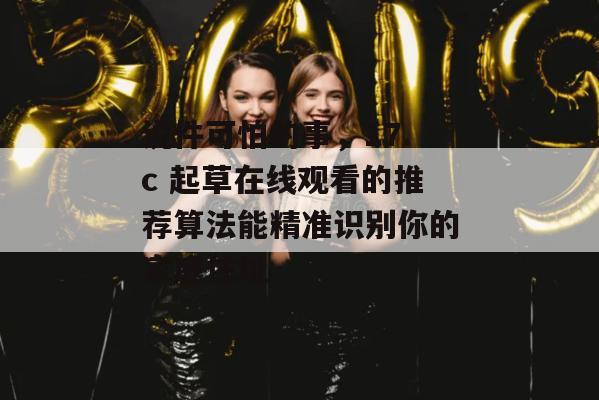说件可怕的事，17.c 起草在线观看的推荐算法能精准识别你的家庭住址