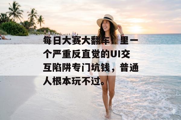 每日大赛大翻车：里一个严重反直觉的UI交互陷阱专门坑钱，普通人根本玩不过。