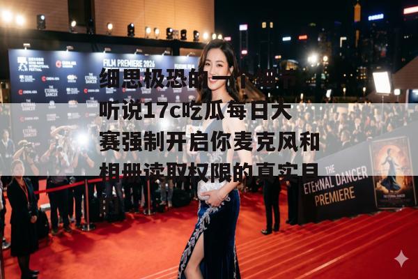细思极恐的一个细节：听说17c吃瓜每日大赛强制开启你麦克风和相册读取权限的真实目的