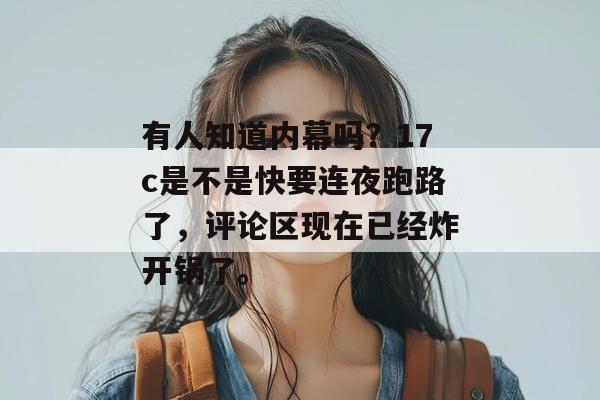有人知道内幕吗？17c是不是快要连夜跑路了，评论区现在已经炸开锅了。